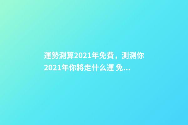 運勢測算2021年免費，測測你2021年你將走什么運 免費算八字看命運周易，免費算八字看一生命運-第1張-觀點-玄機派